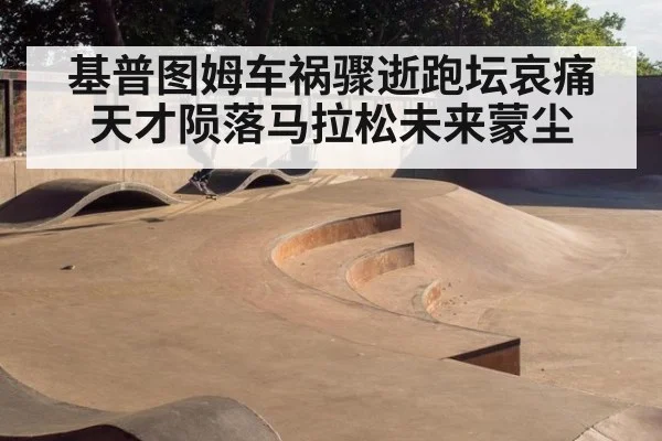 基普图姆车祸骤逝跑坛哀痛天才陨落马拉松未来蒙尘