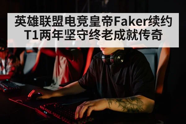 英雄联盟电竞皇帝Faker续约T1两年坚守终老成就传奇