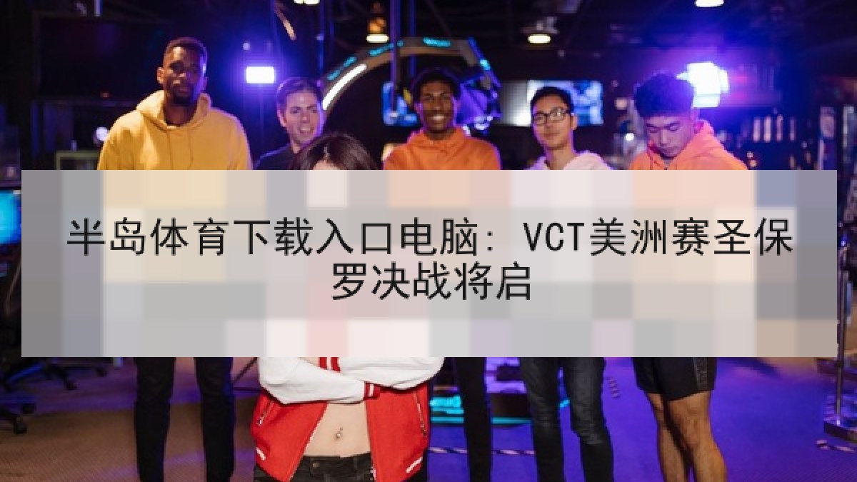 半岛体育下载入口电脑: VCT美洲赛圣保罗决战将启