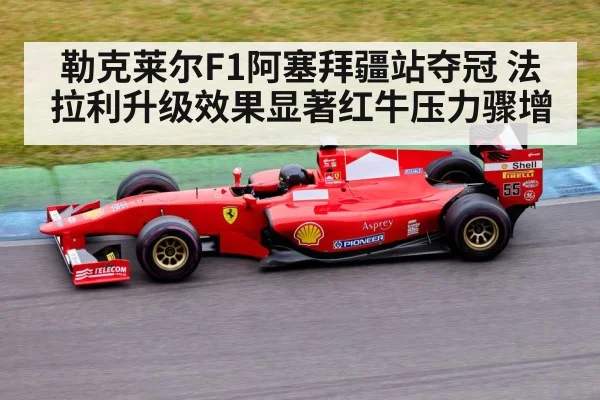 勒克莱尔F1阿塞拜疆站夺冠 法拉利升级效果显著红牛压力骤增
